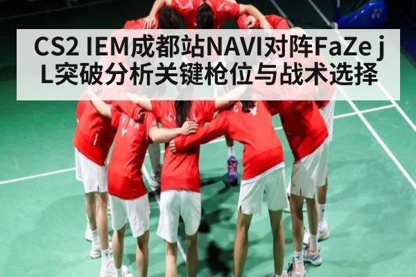 CS2 IEM成都站NAVI对阵FaZe jL突破分析关键枪位与战术选择 - kaiyun