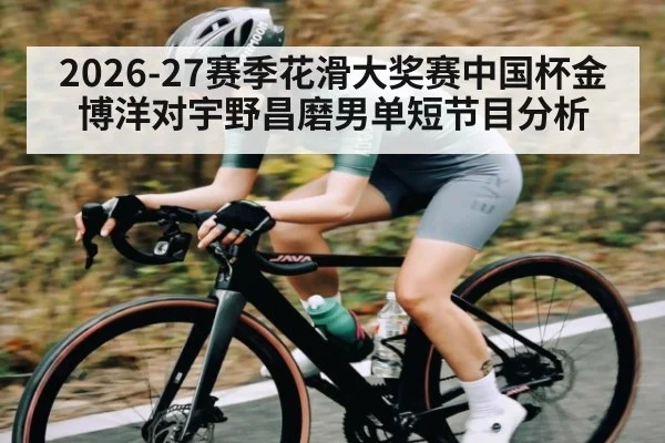 2026-27赛季花滑大奖赛中国杯金博洋对宇野昌磨男单短节目分析 - kaiyun