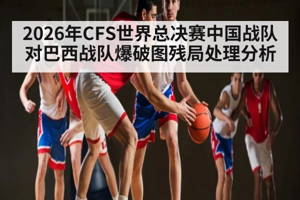 2026年CFS世界总决赛中国战队对巴西战队爆破图残局处理分析 - kaiyun