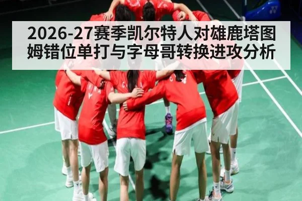 2026-27赛季凯尔特人对雄鹿塔图姆错位单打与字母哥转换进攻分析（kaiyun）